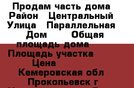 Продам часть дома › Район ­ Центральный › Улица ­ Параллельная › Дом ­ 1 › Общая площадь дома ­ 32 › Площадь участка ­ 285 › Цена ­ 200 000 - Кемеровская обл., Прокопьевск г. Недвижимость » Дома, коттеджи, дачи продажа   . Кемеровская обл.,Прокопьевск г.